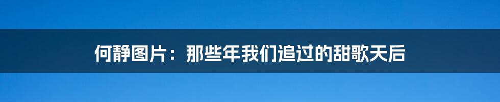 何静图片：那些年我们追过的甜歌天后