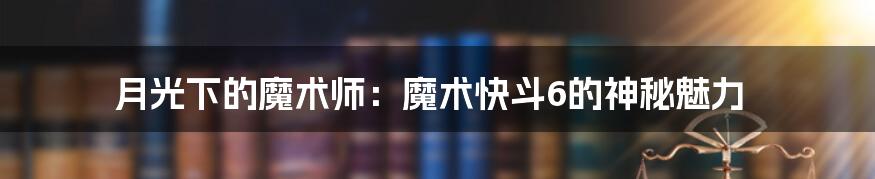 月光下的魔术师：魔术快斗6的神秘魅力