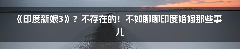 《印度新娘3》？不存在的！不如聊聊印度婚嫁那些事儿