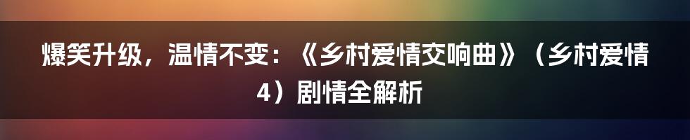 爆笑升级，温情不变：《乡村爱情交响曲》（乡村爱情4）剧情全解析