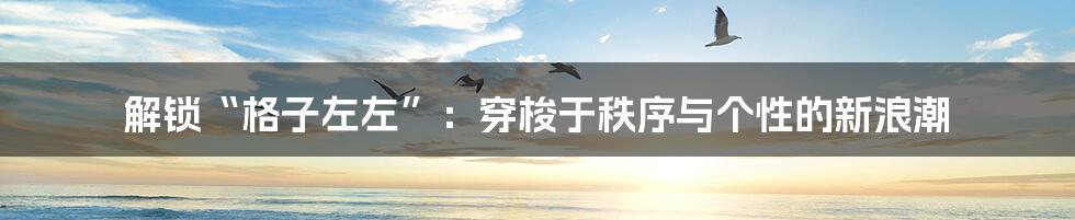 解锁“格子左左”：穿梭于秩序与个性的新浪潮