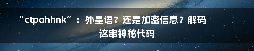 “ctpahhnk”：外星语？还是加密信息？解码这串神秘代码