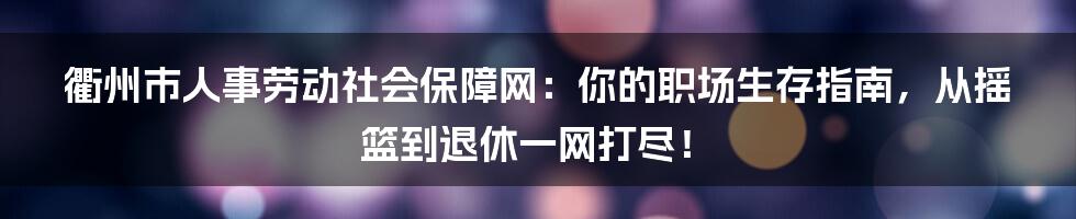 衢州市人事劳动社会保障网：你的职场生存指南，从摇篮到退休一网打尽！