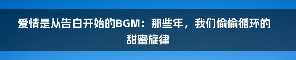 爱情是从告白开始的BGM：那些年，我们偷偷循环的甜蜜旋律