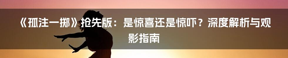 《孤注一掷》抢先版：是惊喜还是惊吓？深度解析与观影指南