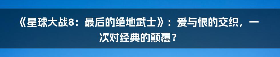 《星球大战8：最后的绝地武士》：爱与恨的交织，一次对经典的颠覆？