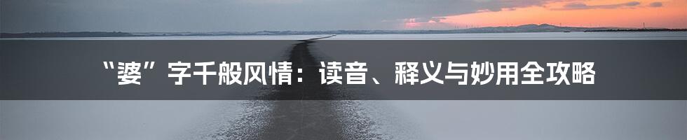 “婆”字千般风情：读音、释义与妙用全攻略