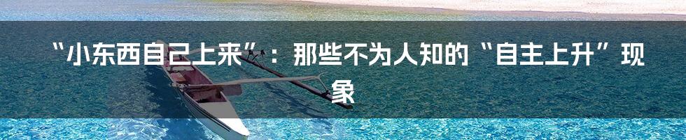“小东西自己上来”：那些不为人知的“自主上升”现象
