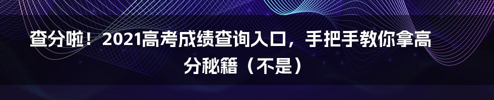 查分啦!2021高考成绩查询入口,手把手教你拿高分秘籍(不是)