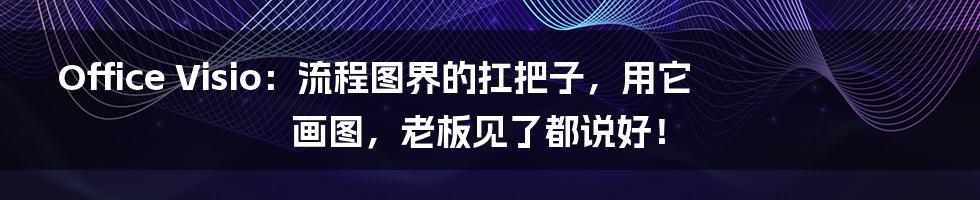 Office Visio：流程图界的扛把子，用它画图，老板见了都说好！