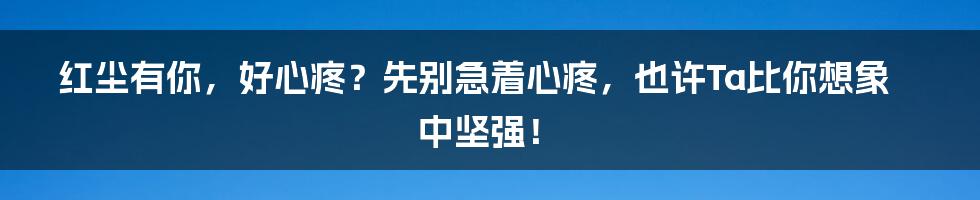 红尘有你，好心疼？先别急着心疼，也许Ta比你想象中坚强！