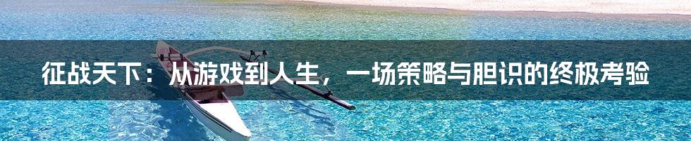 征战天下：从游戏到人生，一场策略与胆识的终极考验