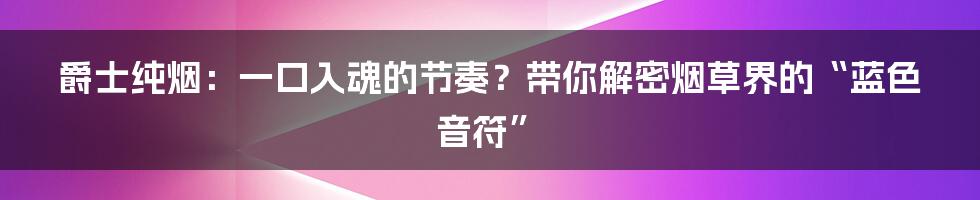 爵士纯烟:一口入魂的节奏?带你解密烟草界的“蓝色音符”