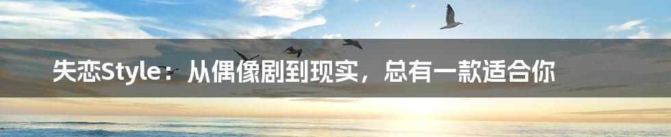 失恋Style：从偶像剧到现实，总有一款适合你