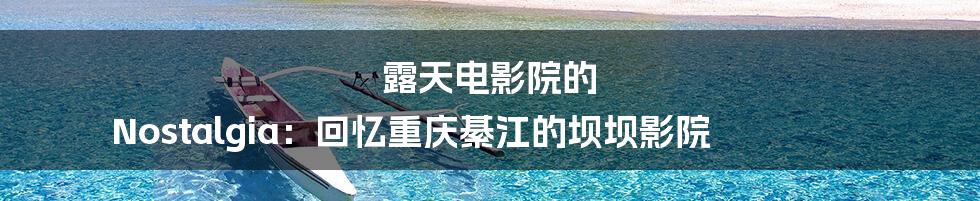 露天电影院的 Nostalgia：回忆重庆綦江的坝坝影院
