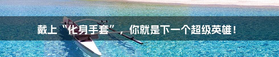 戴上“化身手套”,你就是下一个超级英雄!