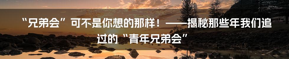 “兄弟会”可不是你想的那样!——揭秘那些年我们追过的“青年兄弟会”