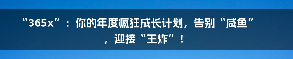 “365x”：你的年度疯狂成长计划，告别“咸鱼”，迎接“王炸”！