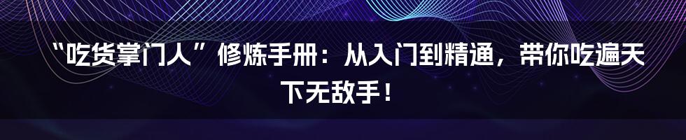 “吃货掌门人”修炼手册：从入门到精通，带你吃遍天下无敌手！