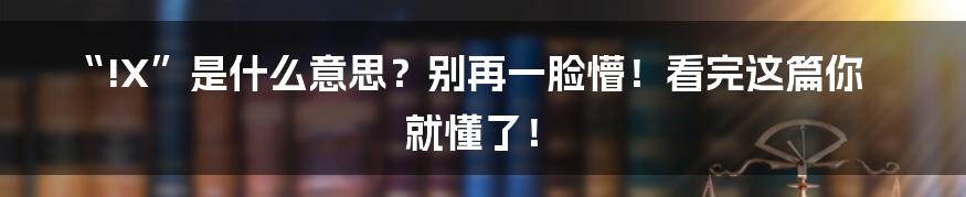 “!X”是什么意思？别再一脸懵！看完这篇你就懂了！