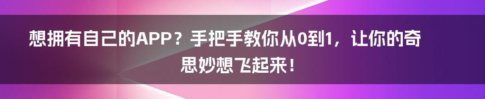 想拥有自己的APP？手把手教你从0到1，让你的奇思妙想飞起来！