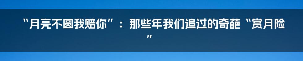 “月亮不圆我赔你”：那些年我们追过的奇葩“赏月险”