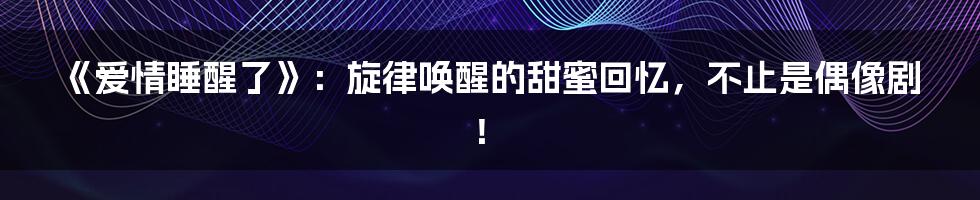 《爱情睡醒了》：旋律唤醒的甜蜜回忆，不止是偶像剧！