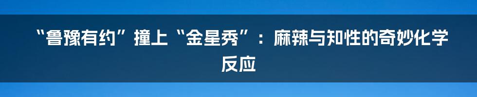 “鲁豫有约”撞上“金星秀”：麻辣与知性的奇妙化学反应
