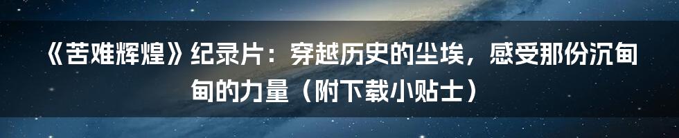 《苦难辉煌》纪录片：穿越历史的尘埃，感受那份沉甸甸的力量（附下载小贴士）
