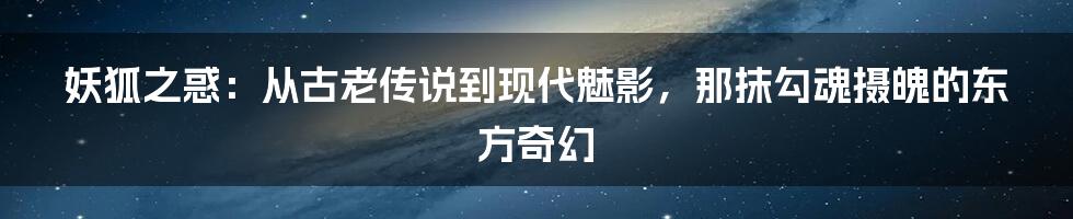 妖狐之惑：从古老传说到现代魅影，那抹勾魂摄魄的东方奇幻