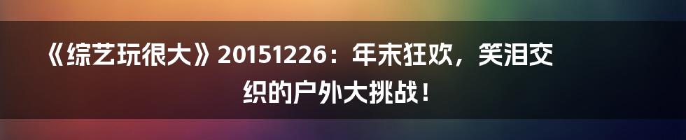 《综艺玩很大》20151226：年末狂欢，笑泪交织的户外大挑战！