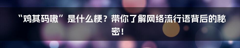“鸡其码嗷”是什么梗？带你了解网络流行语背后的秘密！