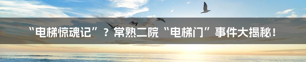 “电梯惊魂记”？常熟二院“电梯门”事件大揭秘！