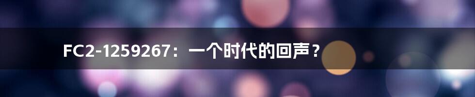 FC2-1259267：一个时代的回声？