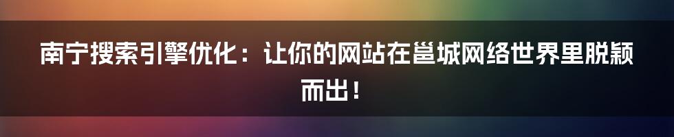 南宁搜索引擎优化：让你的网站在邕城网络世界里脱颖而出！