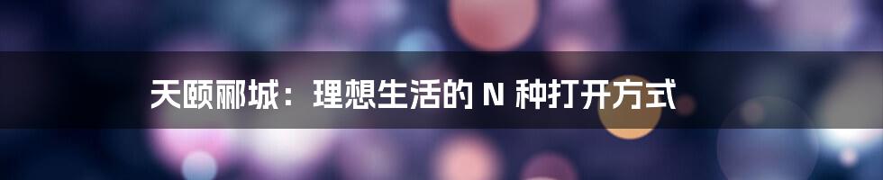 天颐郦城：理想生活的 N 种打开方式