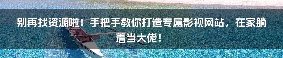别再找资源啦！手把手教你打造专属影视网站，在家躺着当大佬！