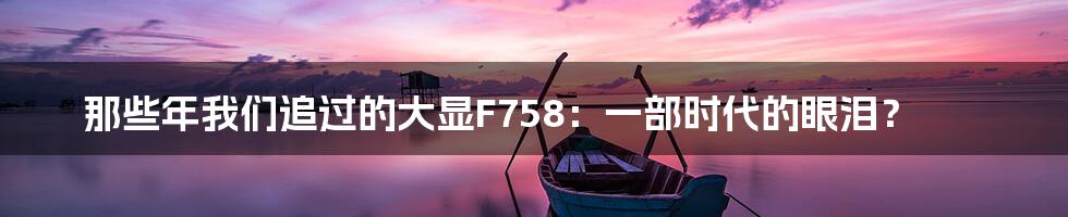 那些年我们追过的大显F758：一部时代的眼泪？