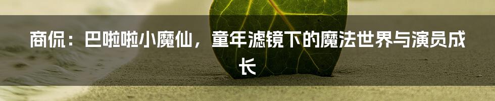 商侃：巴啦啦小魔仙，童年滤镜下的魔法世界与演员成长