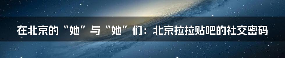 在北京的“她”与“她”们：北京拉拉贴吧的社交密码