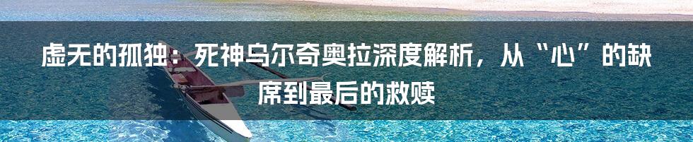 虚无的孤独：死神乌尔奇奥拉深度解析，从“心”的缺席到最后的救赎