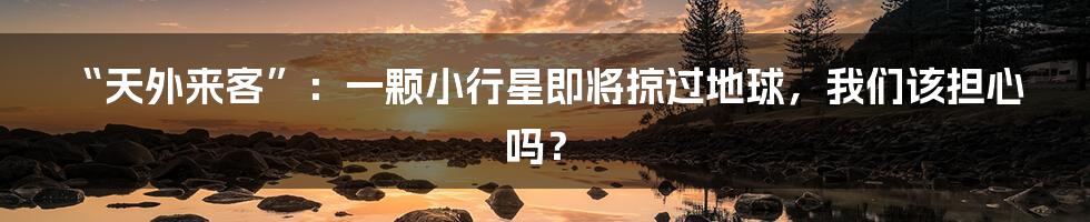 “天外来客”：一颗小行星即将掠过地球，我们该担心吗？