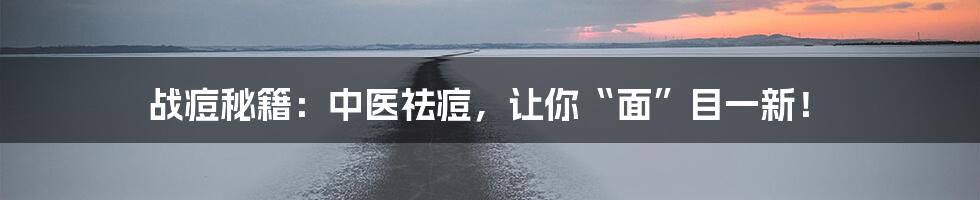 战痘秘籍：中医祛痘，让你“面”目一新！