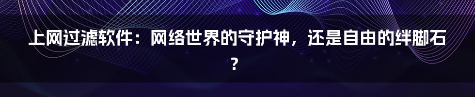 上网过滤软件：网络世界的守护神，还是自由的绊脚石？