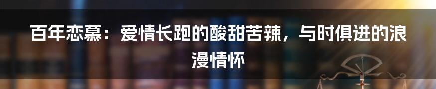 百年恋慕：爱情长跑的酸甜苦辣，与时俱进的浪漫情怀