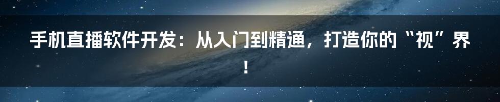 手机直播软件开发：从入门到精通，打造你的“视”界！