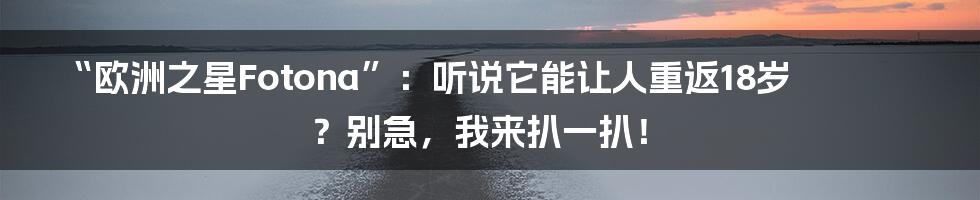 “欧洲之星Fotona”:听说它能让人重返18岁?别急,我来扒一扒!