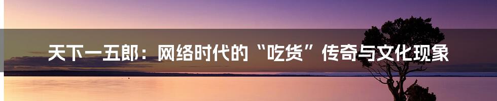 天下一五郎：网络时代的“吃货”传奇与文化现象
