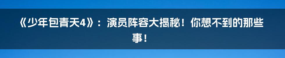 《少年包青天4》：演员阵容大揭秘！你想不到的那些事！