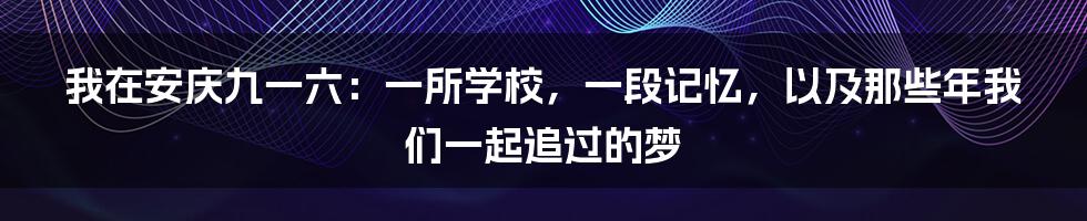 我在安庆九一六：一所学校，一段记忆，以及那些年我们一起追过的梦